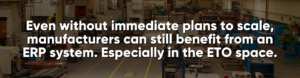 Even without immediate plans to scale, manufacturers can still benefit from a configurable ERP system. Especially in the ETO space.