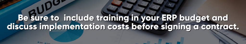 Be sure to include training in your ERP budget and discuss implementation costs before signing a contract.