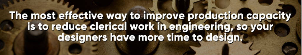 The most effective way to improve production capacity is to reduce clerical work in engineering, so your designers have more time to design. 