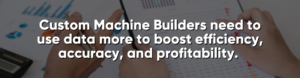 Custom Machine Builders need to use data more to boost efficiency, accuracy, and profitability. 