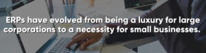 In the battle of ERP vs MRPs, ERPs have evolved from being a luxury for large corporations to a necessity for small businesses. 