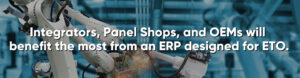 Integrators, Panel Shops, and OEMs need an ERP designed for ETO manufacturing