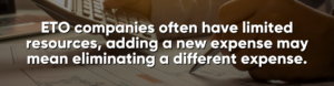 ETO companies often have limited resources, adding a new expense may mean eliminating a different expense.