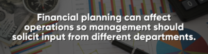 Financial planning can affect operations so management should solicit input from different departments.