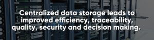 Centralized data storage leads to improved efficiency, traceability, quality, security and decision making. 