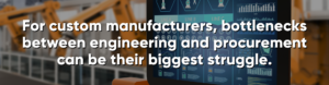 For custom manufacturers, bottlenecks between engineering and procurement can be their biggest struggle.