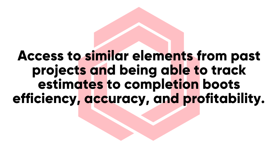 Access to similar elements from past projects and being able to track estimates to completion boots efficiency, accuracy, and profitability.  